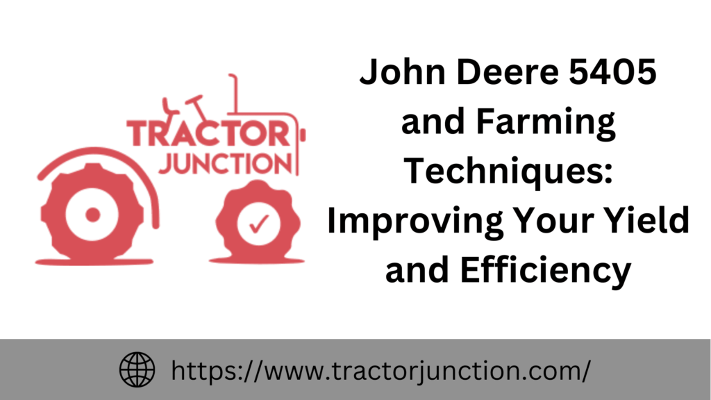 John Deere 5405 and Farming Techniques Improving Your Yield and Efficiency